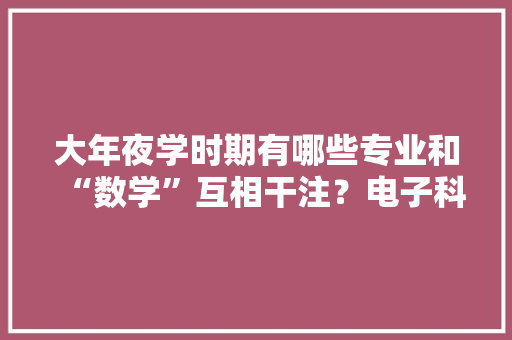 大年夜学时期有哪些专业和“数学”互相干注？电子科技与技能上榜？