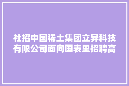 社招中国稀土集团立异科技有限公司面向国表里招聘高层次研发及家当化人才