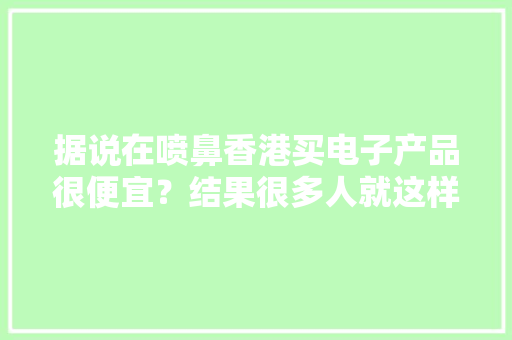 据说在喷鼻香港买电子产品很便宜？结果很多人就这样被坑了！