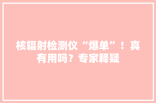 核辐射检测仪“爆单”！真有用吗？专家释疑 核辐射检测仪“爆单”！真有用吗？专家释疑 人工智能