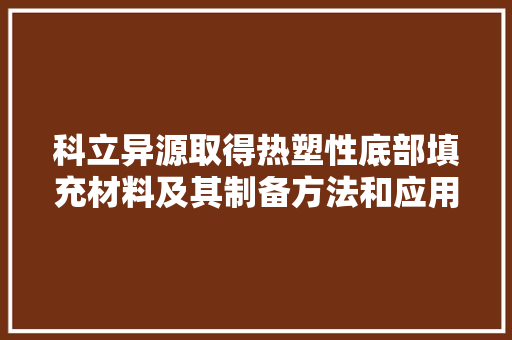 科立异源取得热塑性底部填充材料及其制备方法和应用专利专利技能能实现100%返修运用方便便于存储和运输