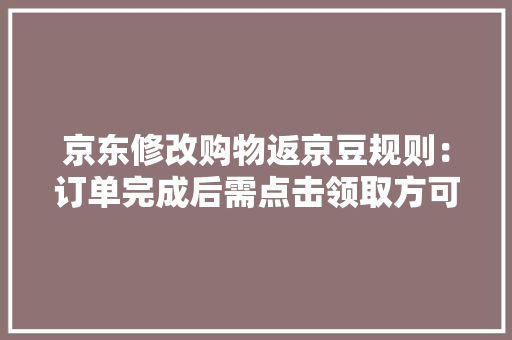 京东修改购物返京豆规则：订单完成后需点击领取方可到账