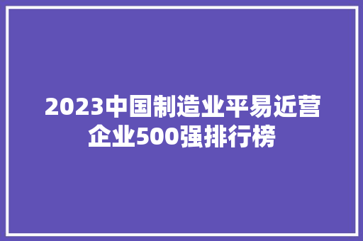 2023中国制造业平易近营企业500强排行榜 2023中国制造业平易近营企业500强排行榜 智能科技