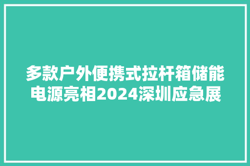多款户外便携式拉杆箱储能电源亮相2024深圳应急展