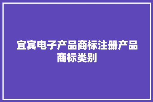 宜宾电子产品商标注册产品商标类别 宜宾电子产品商标注册产品商标类别 互联通信