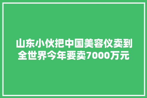山东小伙把中国美容仪卖到全世界今年要卖7000万元