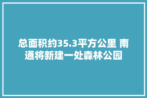 总面积约35.3平方公里 南通将新建一处森林公园 总面积约35.3平方公里 南通将新建一处森林公园 互联通信