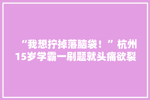 “我想拧掉落脑袋！”杭州15岁学霸一刷题就头痛欲裂！年夜夫：这个习惯太差了家长一定要看