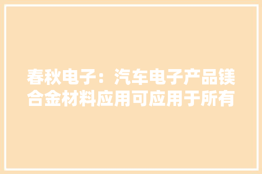 春秋电子：汽车电子产品镁合金材料应用可应用于所有新能源汽车车型