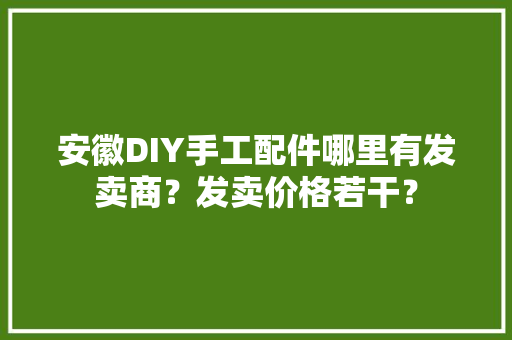 安徽DIY手工配件哪里有发卖商？发卖价格若干？