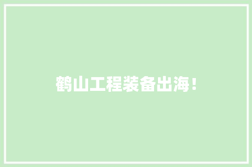 鹤山工程装备出海！ 鹤山工程装备出海！ 人工智能