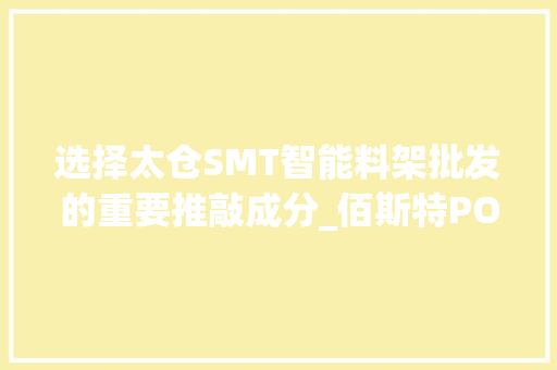 选择太仓SMT智能料架批发的重要推敲成分_佰斯特POUSTO 选择太仓SMT智能料架批发的重要推敲成分_佰斯特POUSTO 智能科技