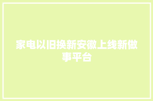家电以旧换新安徽上线新做事平台