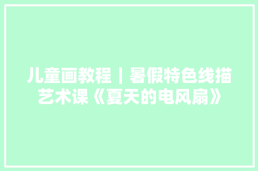 儿童画教程｜暑假特色线描艺术课《夏天的电风扇》