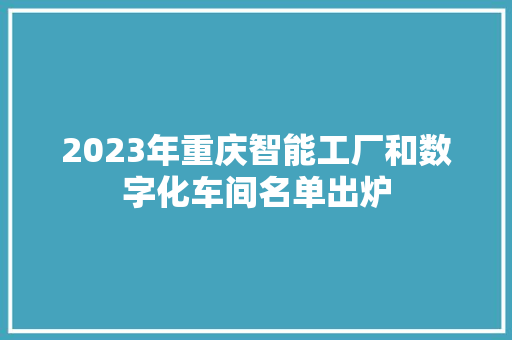 2023年重庆智能工厂和数字化车间名单出炉