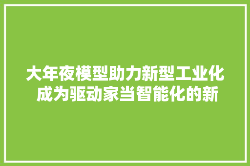 大年夜模型助力新型工业化 成为驱动家当智能化的新引擎