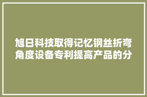 旭日科技取得记忆钢丝折弯角度设备专利提高产品的分娩效率降低分娩成本