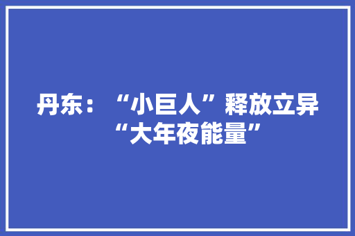 丹东：“小巨人”释放立异“大年夜能量”