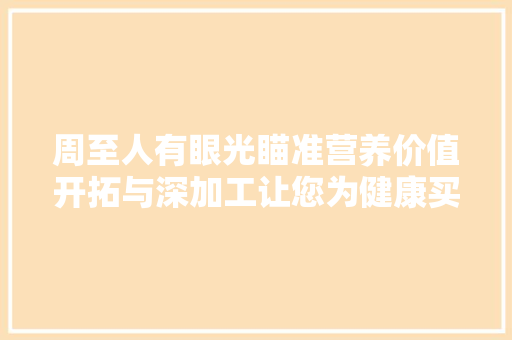 周至人有眼光瞄准营养价值开拓与深加工让您为健康买单