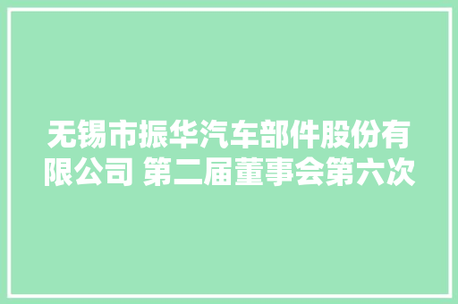无锡市振华汽车部件股份有限公司 第二届董事会第六次会经由议定议通知书记