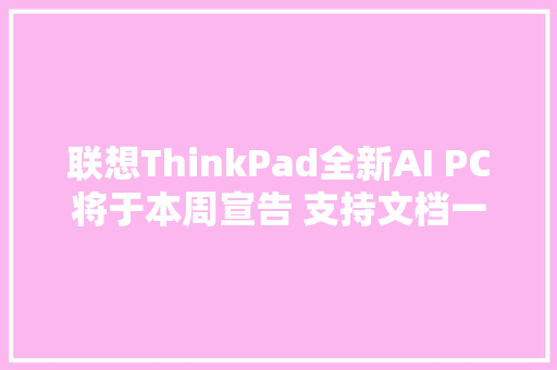 联想ThinkPad全新AI PC将于本周宣告 支持文档一键同步