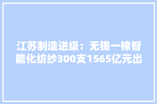 江苏制造进级：无锡一棉智能化纺纱300支1565亿元出口额创记录