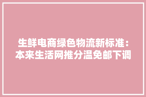 生鲜电商绿色物流新标准：本来生活网推分温免邮下调运费