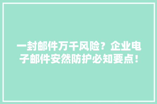 一封邮件万千风险？企业电子邮件安然防护必知要点！千字长文