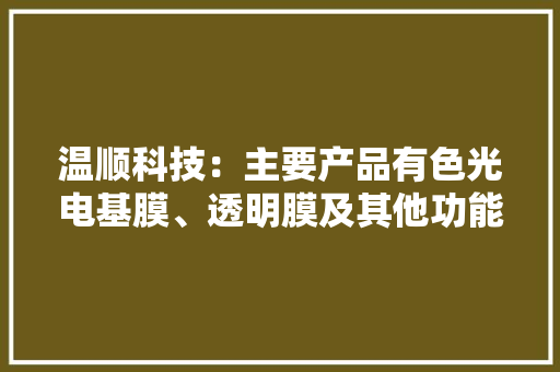 温顺科技：主要产品有色光电基膜、透明膜及其他功能膜应用于消费电子、汽车等领域