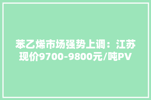 苯乙烯市场强势上调：江苏现价9700-9800元/吨PVC检修提振价格