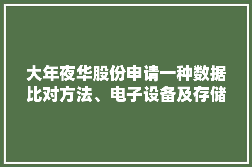 大年夜华股份申请一种数据比对方法、电子设备及存储介质专利能够在某些做事器异常时降低对正常实行比对责任的做事器的实行效率受到的影响提高系统的稳定性 大年夜华股份申请一种数据比对方法、电子设备及存储介质专利能够在某些做事器异常时降低对正常实行比对责任的做事器的实行效率受到的影响提高系统的稳定性 人工智能