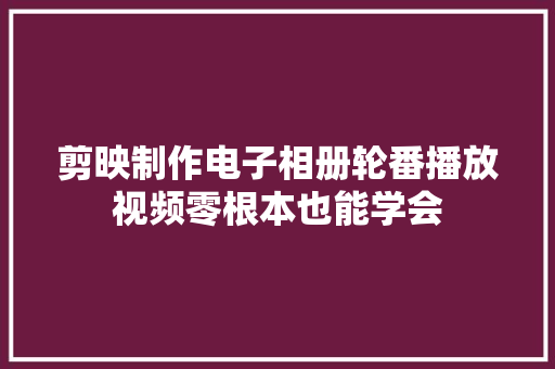 剪映制作电子相册轮番播放视频零根本也能学会 剪映制作电子相册轮番播放视频零根本也能学会 人工智能
