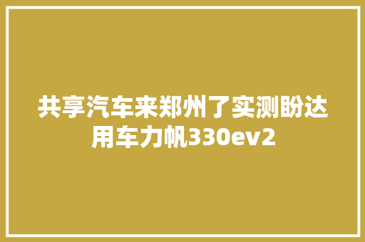 共享汽车来郑州了实测盼达用车力帆330ev2 共享汽车来郑州了实测盼达用车力帆330ev2 智能家居