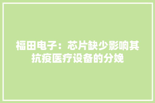 福田电子：芯片缺少影响其抗疫医疗设备的分娩