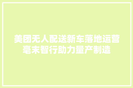 美团无人配送新车落地运营毫末智行助力量产制造 美团无人配送新车落地运营毫末智行助力量产制造 互联通信