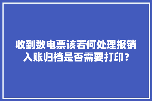 收到数电票该若何处理报销入账归档是否需要打印？ 收到数电票该若何处理报销入账归档是否需要打印？ 人工智能