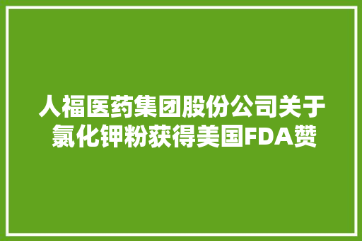人福医药集团股份公司关于 氯化钾粉获得美国FDA赞成文号的通知书记 人福医药集团股份公司关于 氯化钾粉获得美国FDA赞成文号的通知书记 互联通信