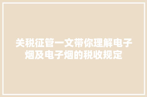 关税征管一文带你理解电子烟及电子烟的税收规定