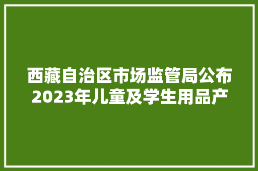 西藏自治区市场监管局公布2023年儿童及学生用品产品质量监督抽查产品及企业名单