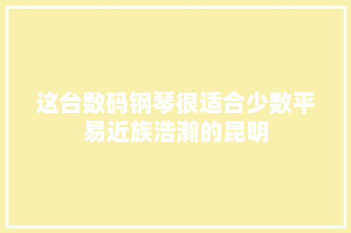 这台数码钢琴很适合少数平易近族浩瀚的昆明 这台数码钢琴很适合少数平易近族浩瀚的昆明 智能科技