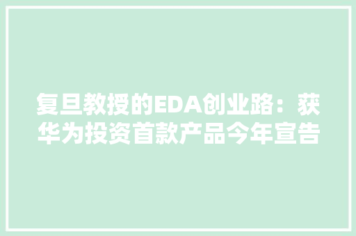 复旦教授的EDA创业路：获华为投资首款产品今年宣告
