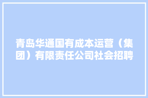 青岛华通国有成本运营（集团）有限责任公司社会招聘