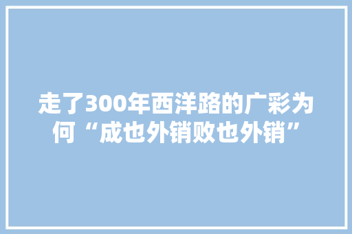 走了300年西洋路的广彩为何“成也外销败也外销”