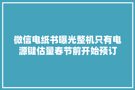 微信电纸书曝光整机只有电源键估量春节前开始预订