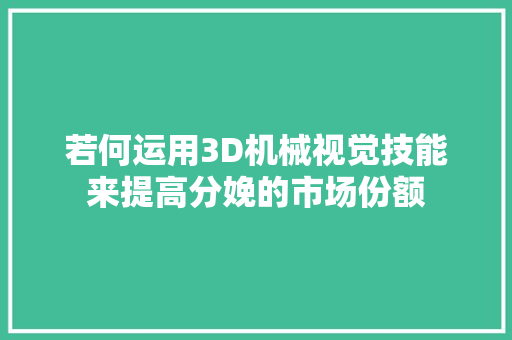 若何运用3D机械视觉技能来提高分娩的市场份额 若何运用3D机械视觉技能来提高分娩的市场份额 互联通信