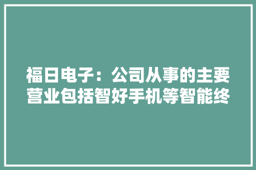 福日电子：公司从事的主要营业包括智好手机等智能终端产品营业、LED光电营业及贸易类营业 福日电子：公司从事的主要营业包括智好手机等智能终端产品营业、LED光电营业及贸易类营业 智能科技