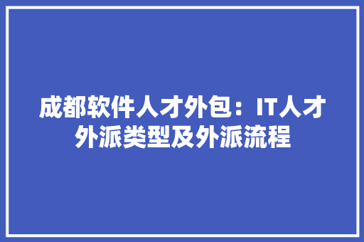 成都软件人才外包：IT人才外派类型及外派流程