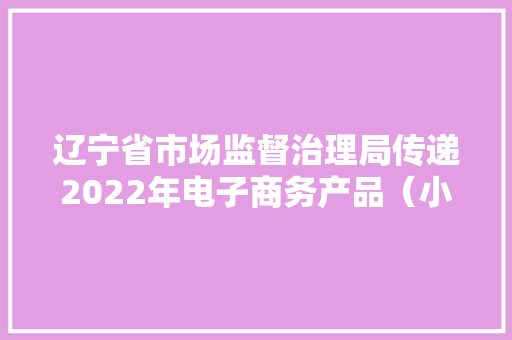辽宁省市场监督治理局传递2022年电子商务产品（小家电）产品质量监督抽查情况