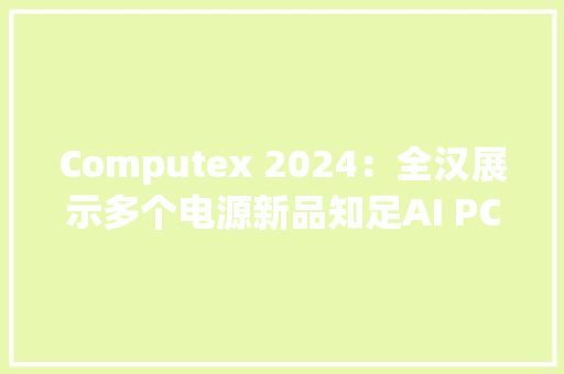 Computex 2024：全汉展示多个电源新品知足AI PC用电需求