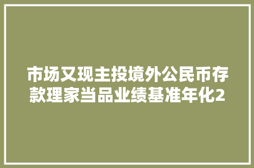 市场又现主投境外公民币存款理家当品业绩基准年化2.75%比境内1年期存款利率赶过近1个百分点